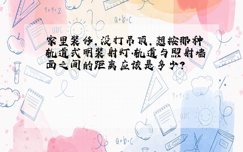 家里装修,没打吊顶,想按那种轨道式明装射灯.轨道与照射墙面之间的距离应该是多少?