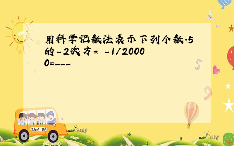 用科学记数法表示下列个数.5的-2次方= -1/20000=___