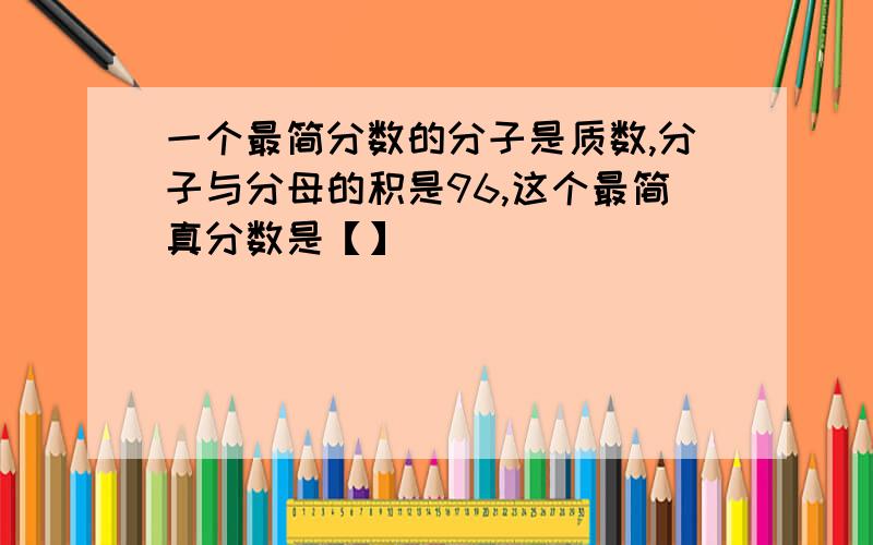 一个最简分数的分子是质数,分子与分母的积是96,这个最简真分数是【】