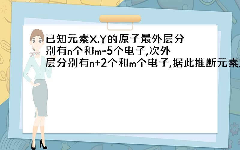 已知元素X.Y的原子最外层分别有n个和m-5个电子,次外层分别有n+2个和m个电子,据此推断元素X和元素Y分别是（ ）和