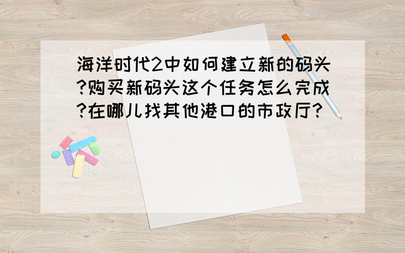 海洋时代2中如何建立新的码头?购买新码头这个任务怎么完成?在哪儿找其他港口的市政厅?