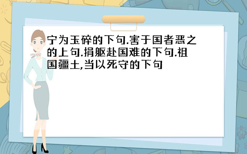 宁为玉碎的下句.害于国者恶之的上句.捐躯赴国难的下句.祖国疆土,当以死守的下句