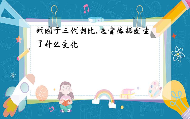 战国于三代相比,选官依据发生了什么变化