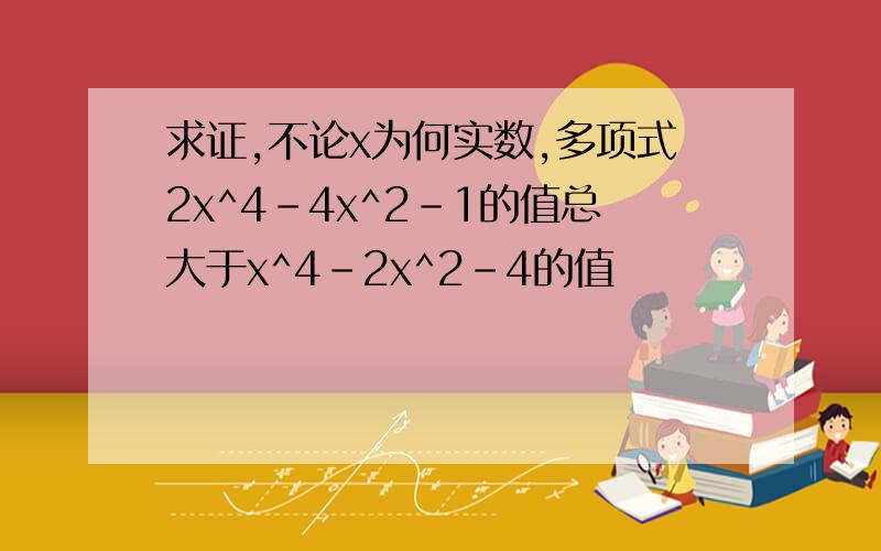 求证,不论x为何实数,多项式2x^4-4x^2-1的值总大于x^4-2x^2-4的值