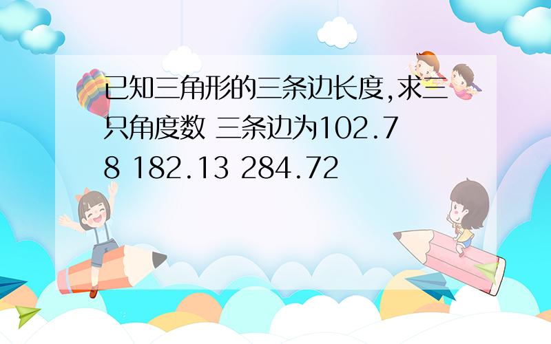 已知三角形的三条边长度,求三只角度数 三条边为102.78 182.13 284.72