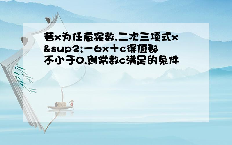 若x为任意实数,二次三项式x²－6x＋c得值都不小于0,则常数c满足的条件