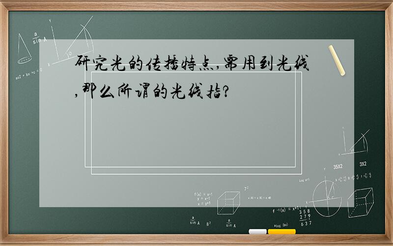 研究光的传播特点,需用到光线,那么所谓的光线指?