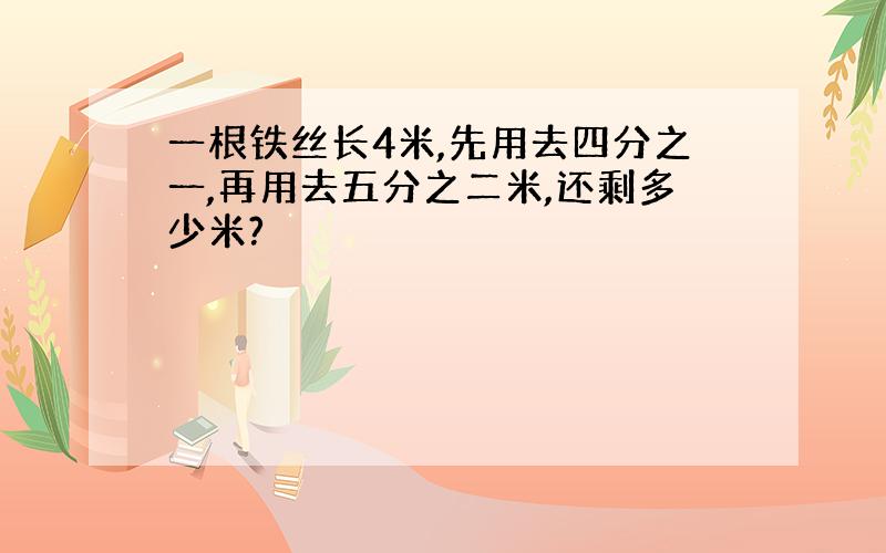 一根铁丝长4米,先用去四分之一,再用去五分之二米,还剩多少米?