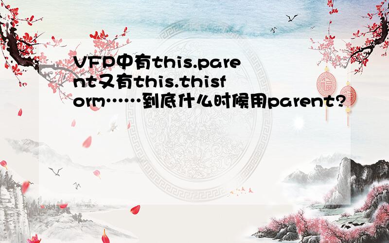 VFP中有this.parent又有this.thisform……到底什么时候用parent?