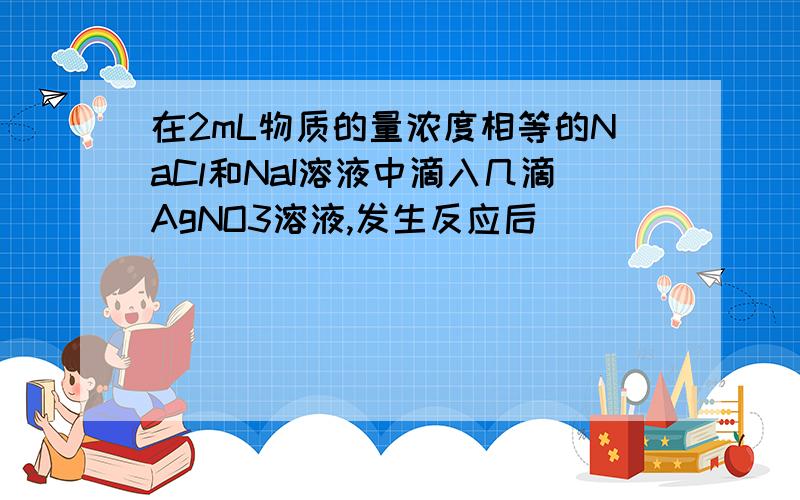 在2mL物质的量浓度相等的NaCl和NaI溶液中滴入几滴AgNO3溶液,发生反应后