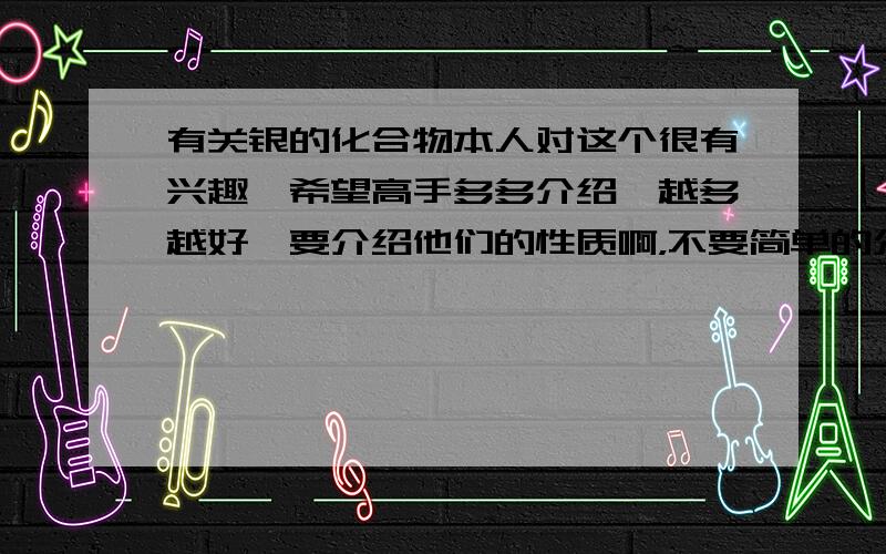 有关银的化合物本人对这个很有兴趣,希望高手多多介绍,越多越好,要介绍他们的性质啊，不要简单的介绍