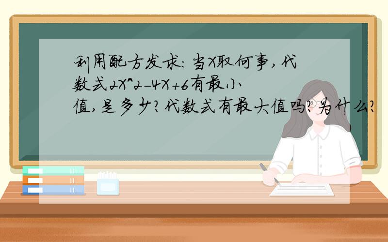 利用配方发求：当X取何事,代数式2X^2-4X+6有最小值,是多少?代数式有最大值吗?为什么?