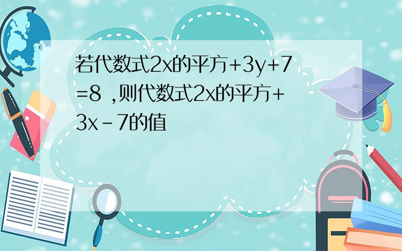 若代数式2x的平方+3y+7=8 ,则代数式2x的平方+3x-7的值