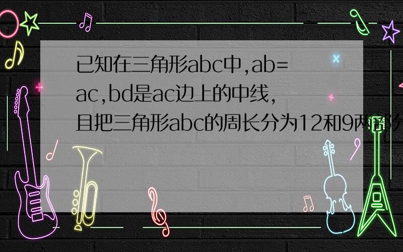 已知在三角形abc中,ab=ac,bd是ac边上的中线,且把三角形abc的周长分为12和9两部分,求三角形abc各边的长