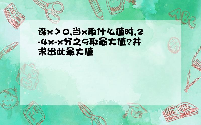 设x＞0,当x取什么值时,2-4x-x分之9取最大值?并求出此最大值