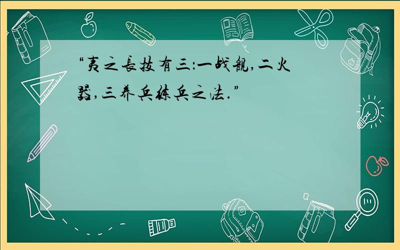 “夷之长技有三：一战舰,二火器,三养兵练兵之法.”