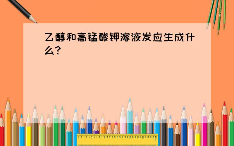 乙醇和高锰酸钾溶液发应生成什么?