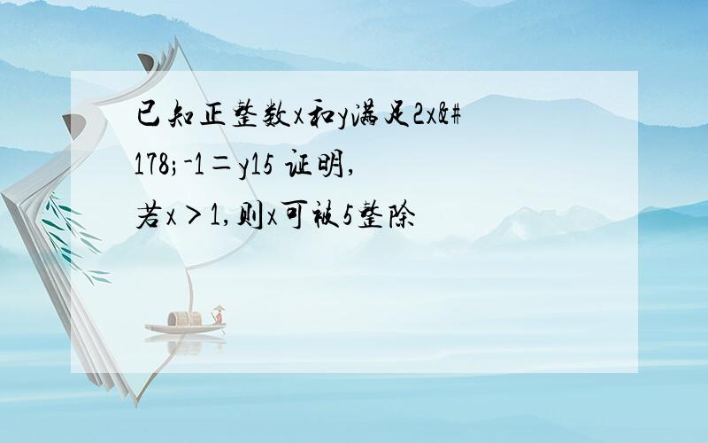 已知正整数x和y满足2x²-1＝y15 证明,若x＞1,则x可被5整除