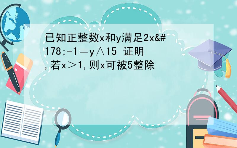 已知正整数x和y满足2x²-1＝y∧15 证明,若x＞1,则x可被5整除