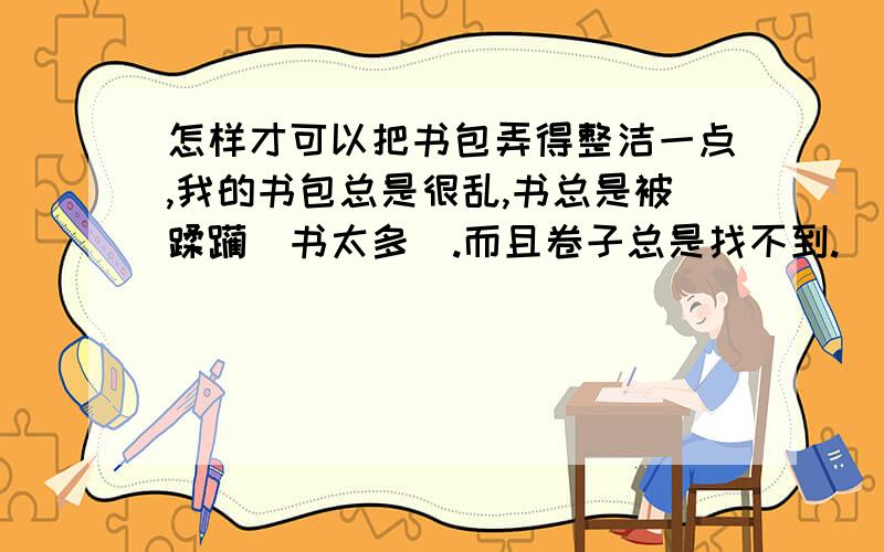 怎样才可以把书包弄得整洁一点,我的书包总是很乱,书总是被蹂躏(书太多).而且卷子总是找不到.