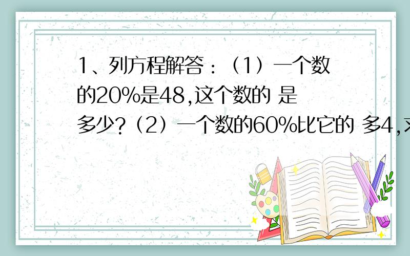 1、列方程解答：（1）一个数的20%是48,这个数的 是多少?（2）一个数的60%比它的 多4,求