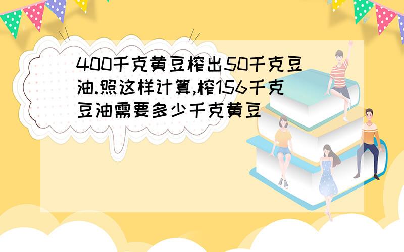 400千克黄豆榨出50千克豆油.照这样计算,榨156千克豆油需要多少千克黄豆