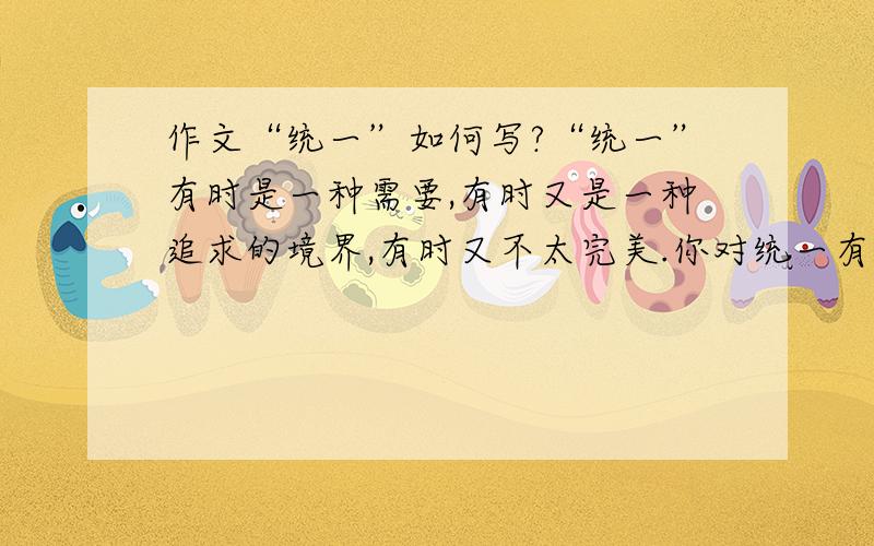 作文“统一”如何写?“统一”有时是一种需要,有时又是一种追求的境界,有时又不太完美.你对统一有怎样的体会?自选角度,自定