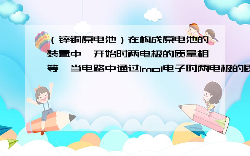 （锌铜原电池）在构成原电池的装置中,开始时两电极的质量相等,当电路中通过1mol电子时两电极的质量相差?