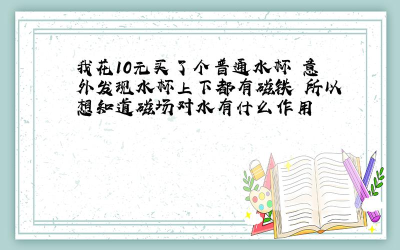 我花10元买了个普通水杯 意外发现水杯上下都有磁铁 所以想知道磁场对水有什么作用