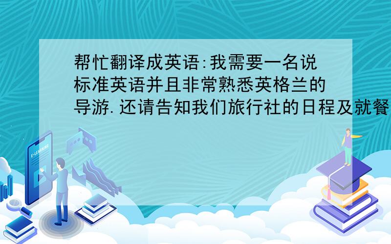 帮忙翻译成英语:我需要一名说标准英语并且非常熟悉英格兰的导游.还请告知我们旅行社的日程及就餐,旅馆...