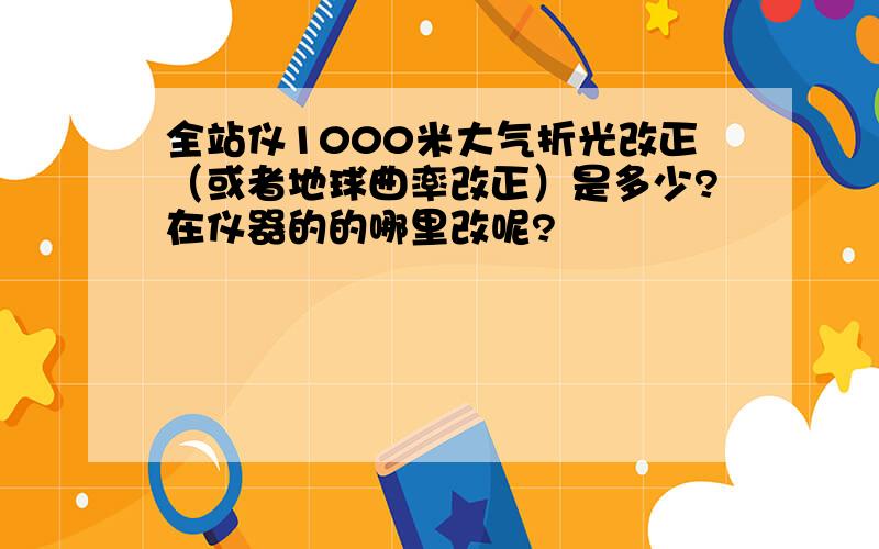 全站仪1000米大气折光改正（或者地球曲率改正）是多少?在仪器的的哪里改呢?