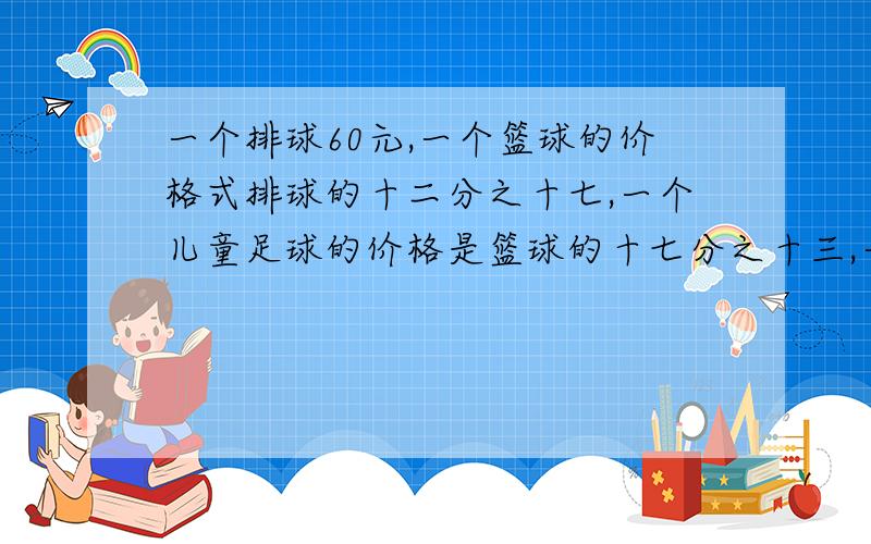 一个排球60元,一个篮球的价格式排球的十二分之十七,一个儿童足球的价格是篮球的十七分之十三,一个篮球