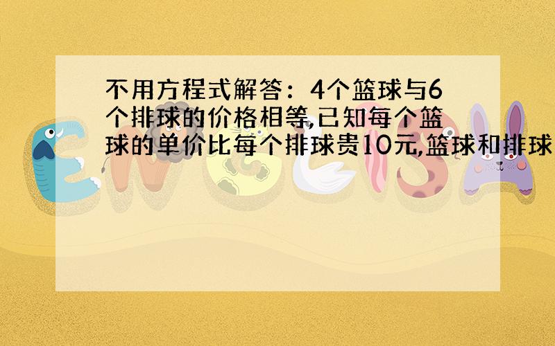 不用方程式解答：4个篮球与6个排球的价格相等,已知每个篮球的单价比每个排球贵10元,篮球和排球的价格是多少?