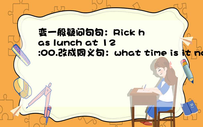 变一般疑问句句：Rick has lunch at 12:00.改成同义句：what time is it now?