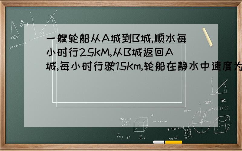 一艘轮船从A城到B城,顺水每小时行25KM,从B城返回A城,每小时行驶15Km,轮船在静水中速度为18KM/h,求AB两