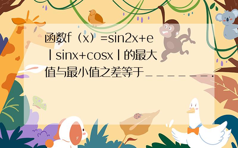 函数f（x）=sin2x+e|sinx+cosx|的最大值与最小值之差等于______．