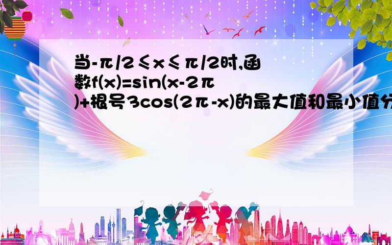 当-π/2≤x≤π/2时,函数f(x)=sin(x-2π)+根号3cos(2π-x)的最大值和最小值分别是.