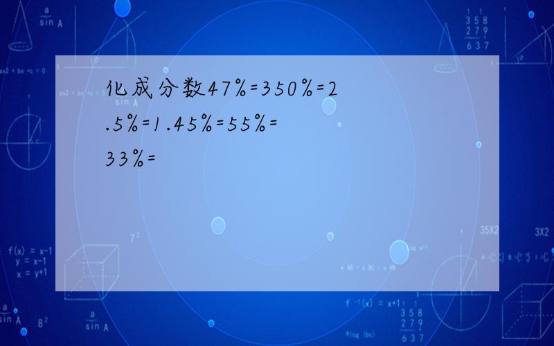 化成分数47%=350%=2.5%=1.45%=55%=33%=