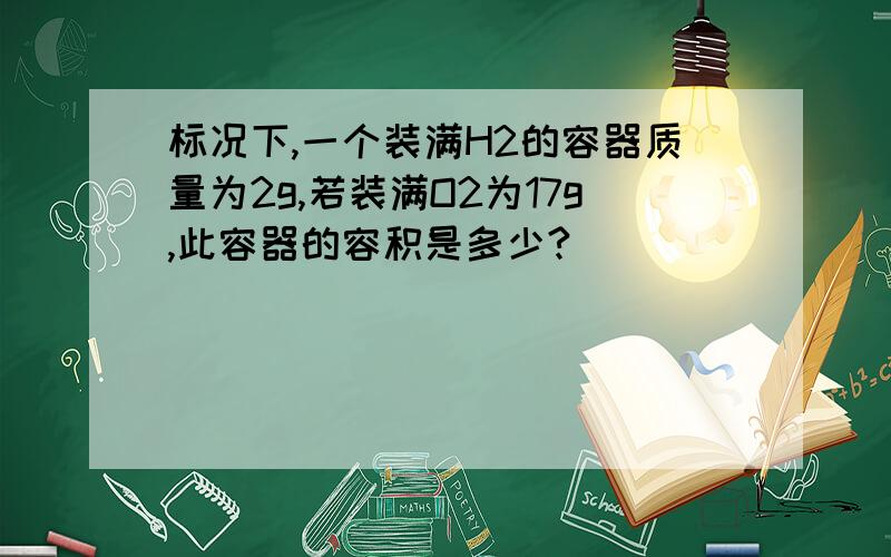 标况下,一个装满H2的容器质量为2g,若装满O2为17g,此容器的容积是多少?