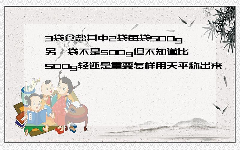 3袋食盐其中2袋每袋500g另一袋不是500g但不知道比500g轻还是重要怎样用天平称出来