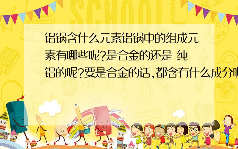 铝锅含什么元素铝锅中的组成元素有哪些呢?是合金的还是 纯铝的呢?要是合金的话,都含有什么成分呢?