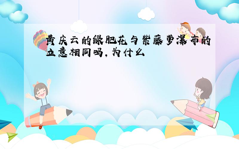 黄庆云的绿肥花与紫藤萝瀑布的立意相同吗,为什么