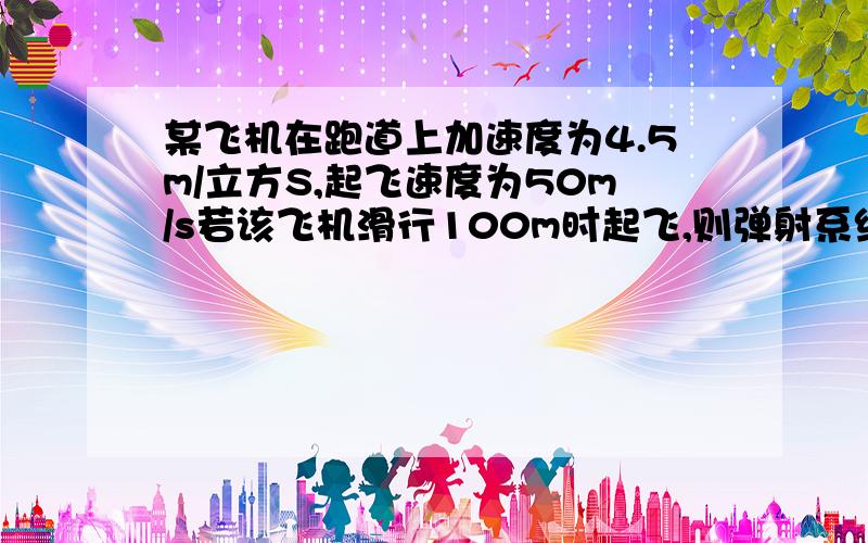 某飞机在跑道上加速度为4.5m/立方S,起飞速度为50m/s若该飞机滑行100m时起飞,则弹射系统初速度?