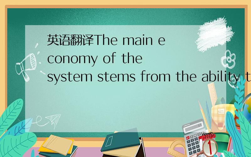 英语翻译The main economy of the system stems from the ability to