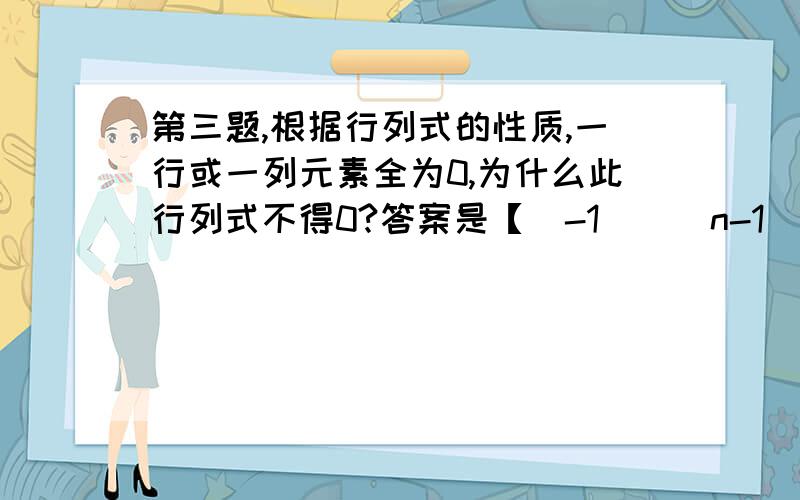 第三题,根据行列式的性质,一行或一列元素全为0,为什么此行列式不得0?答案是【（-1）^（n-1）】n!急求解答,多谢