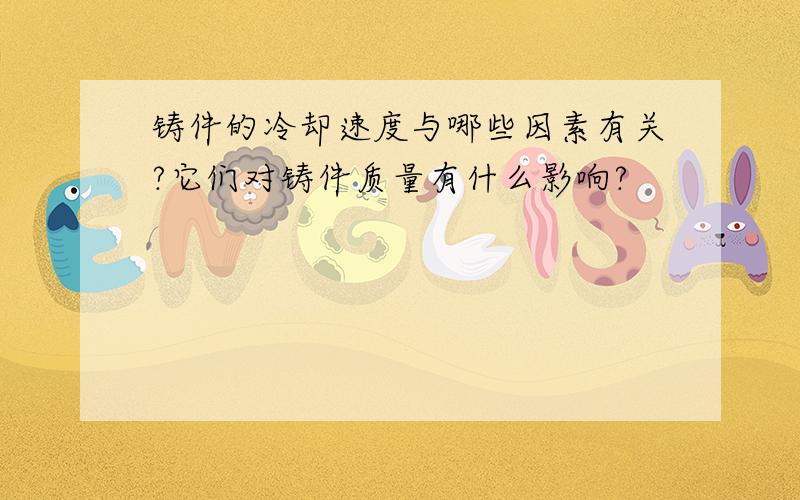 铸件的冷却速度与哪些因素有关?它们对铸件质量有什么影响?