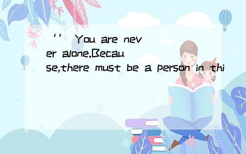 ‘’ You are never alone.Because,there must be a person in thi