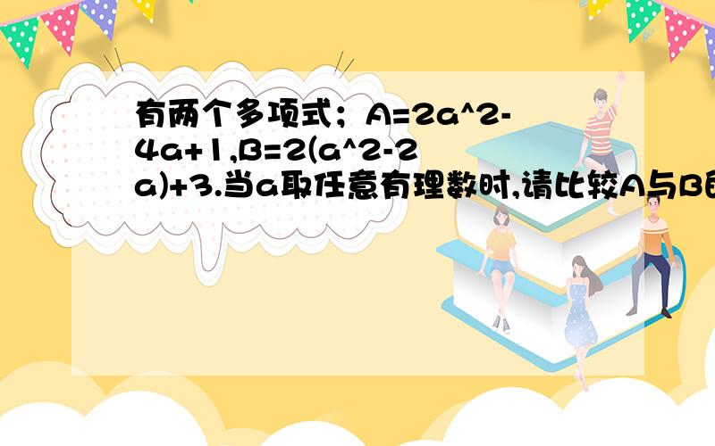 有两个多项式；A=2a^2-4a+1,B=2(a^2-2a)+3.当a取任意有理数时,请比较A与B的