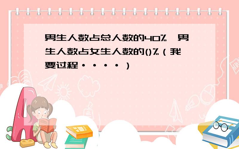 男生人数占总人数的40%,男生人数占女生人数的()%（我要过程····）