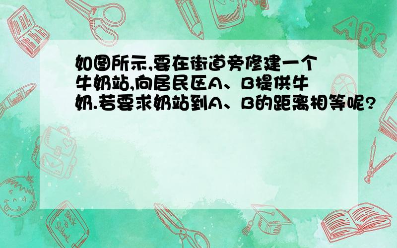 如图所示,要在街道旁修建一个牛奶站,向居民区A、B提供牛奶.若要求奶站到A、B的距离相等呢?